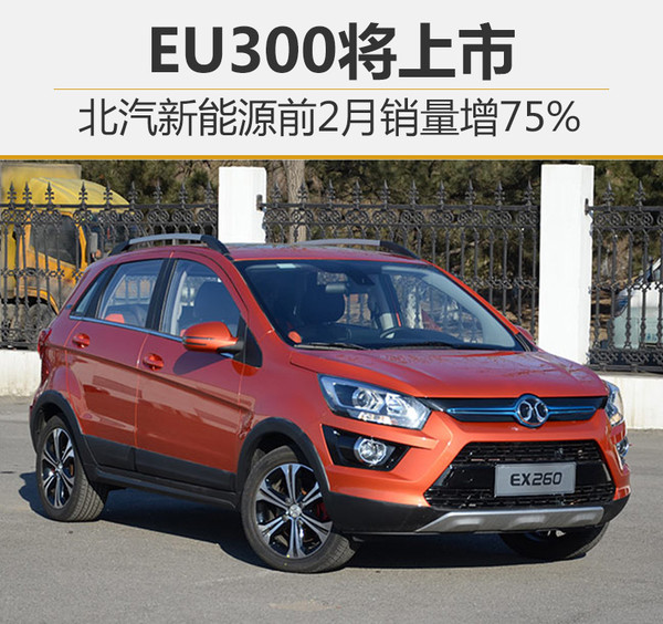 北汽新能源前2月銷量增75% EU300將上市 北汽新能源前2月銷量增75% EU300將上市